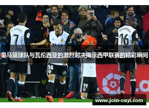 皇马篮球队与瓦伦西亚的激烈对决揭示西甲联赛的精彩瞬间